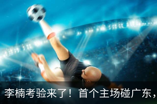 李楠考验来了！首个主场碰广东，3外援+周琦赵睿组强阵冲冠军，附首钢完整赛程